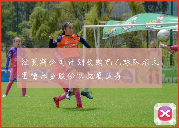 拉莫斯公司计划收购巴乙球队尤文图德部分股份以拓展业务