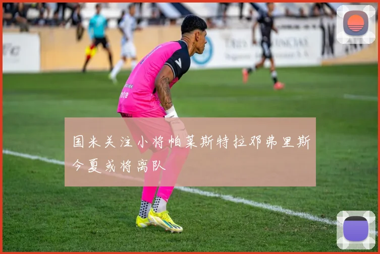 国米关注小将帕莱斯特拉邓弗里斯今夏或将离队