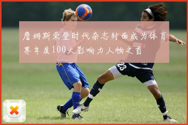 詹姆斯荣登时代杂志封面成为体育界年度100大影响力人物之首