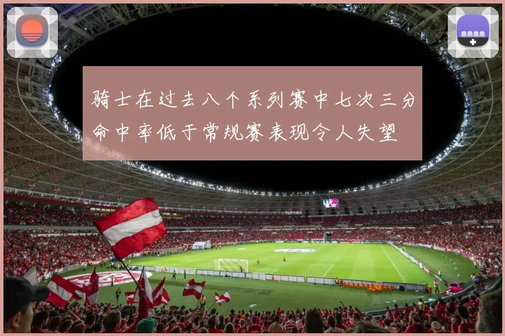 骑士在过去八个系列赛中七次三分命中率低于常规赛表现令人失望