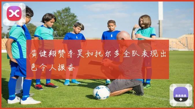 黄健翔赞李昊如托尔多全队表现出色令人振奋