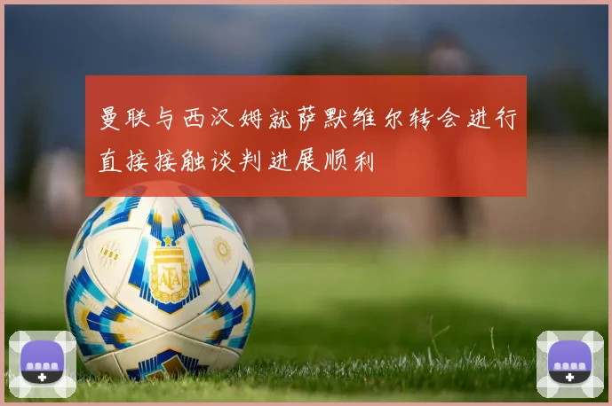 曼联与西汉姆就萨默维尔转会进行直接接触谈判进展顺利