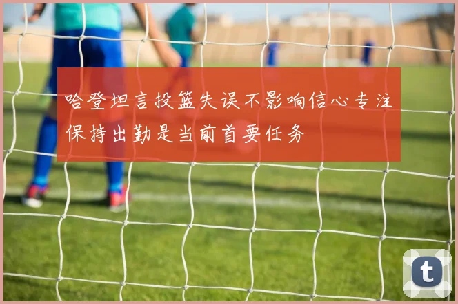 哈登坦言投篮失误不影响信心专注保持出勤是当前首要任务