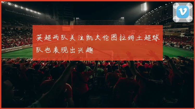 英超两队关注凯夫伦图拉姆土超球队也表现出兴趣