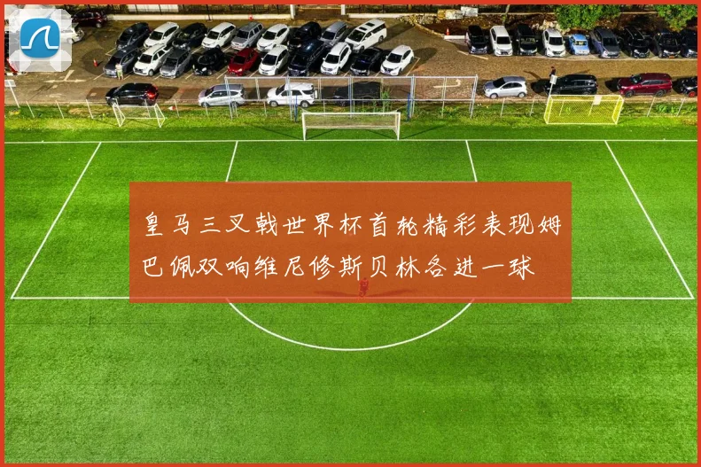 皇马三叉戟世界杯首轮精彩表现姆巴佩双响维尼修斯贝林各进一球