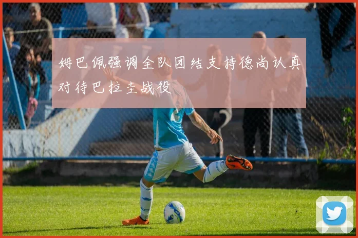 姆巴佩强调全队团结支持德尚认真对待巴拉圭战役