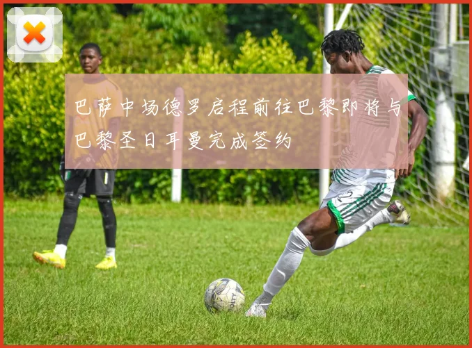 巴萨中场德罗启程前往巴黎即将与巴黎圣日耳曼完成签约