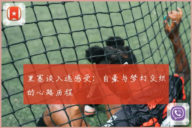 里塞谈入选感受：自豪与梦幻交织的心路历程