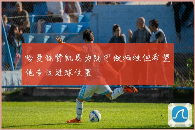 哈曼称赞凯恩为防守做牺牲但希望他专注进球位置