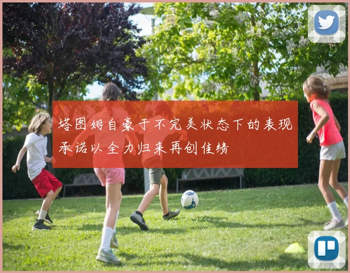 塔图姆自豪于不完美状态下的表现承诺以全力归来再创佳绩