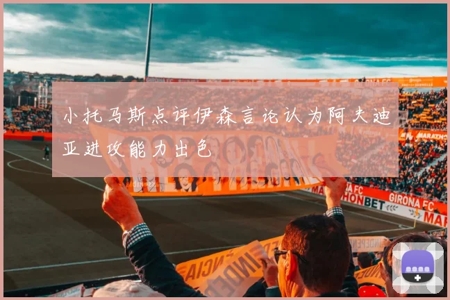 小托马斯点评伊森言论认为阿夫迪亚进攻能力出色
