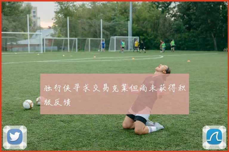 独行侠寻求交易克莱但尚未获得积极反馈