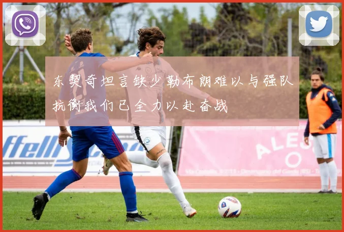 东契奇坦言缺少勒布朗难以与强队抗衡我们已全力以赴奋战