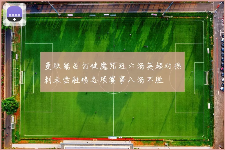 曼联能否打破魔咒近六场英超对热刺未尝胜绩各项赛事八场不胜