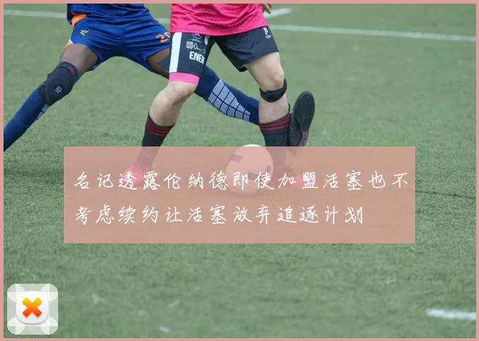 名记透露伦纳德即使加盟活塞也不考虑续约让活塞放弃追逐计划