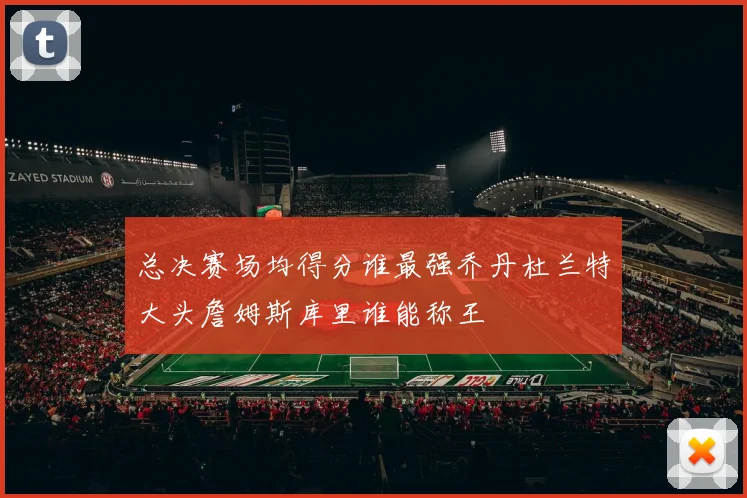 总决赛场均得分谁最强乔丹杜兰特大头詹姆斯库里谁能称王