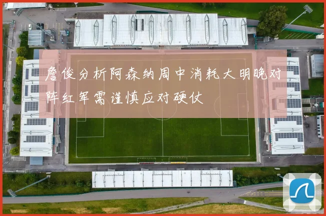 詹俊分析阿森纳周中消耗大明晚对阵红军需谨慎应对硬仗