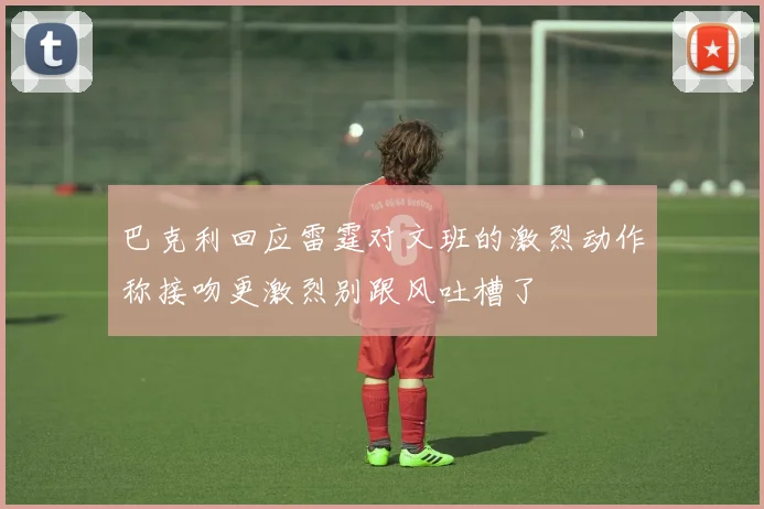 巴克利回应雷霆对文班的激烈动作称接吻更激烈别跟风吐槽了