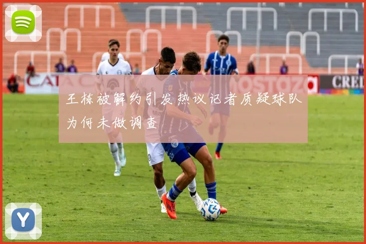 王栋被解约引发热议记者质疑球队为何未做调查