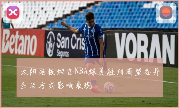 太阳老板坦言NBA球员胜利渴望各异生活方式影响表现