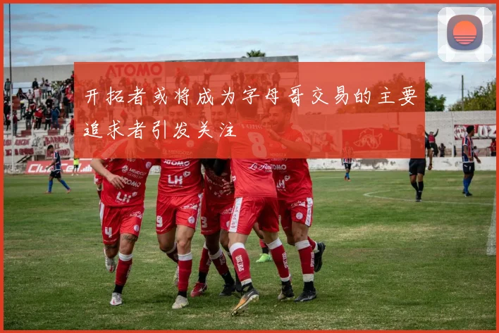 开拓者或将成为字母哥交易的主要追求者引发关注