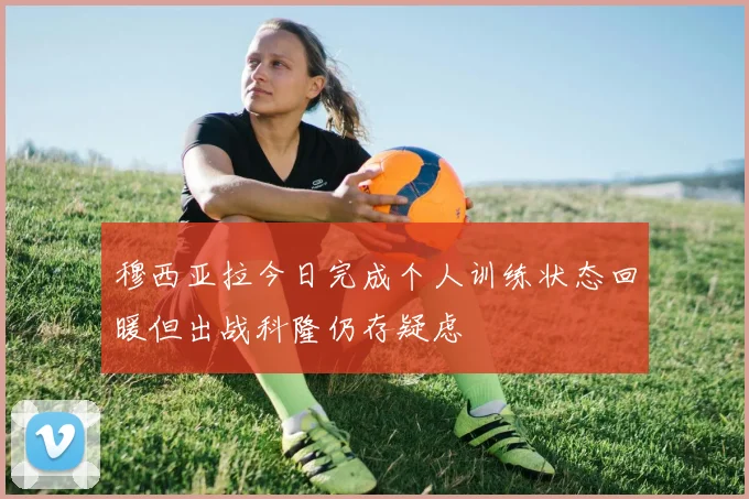 穆西亚拉今日完成个人训练状态回暖但出战科隆仍存疑虑