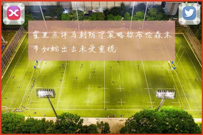 霍里点评马刺防守策略称布伦森末节如蛇出击未受重视