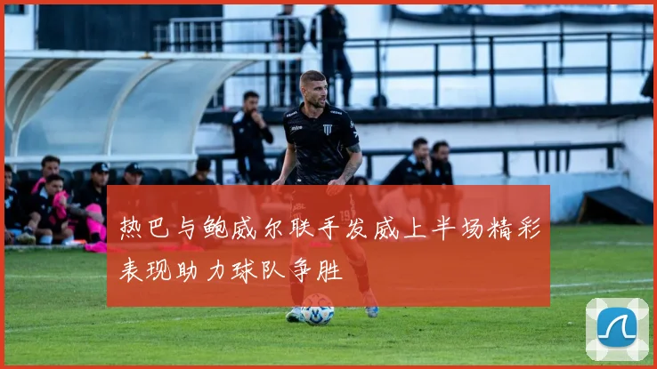 热巴与鲍威尔联手发威上半场精彩表现助力球队争胜