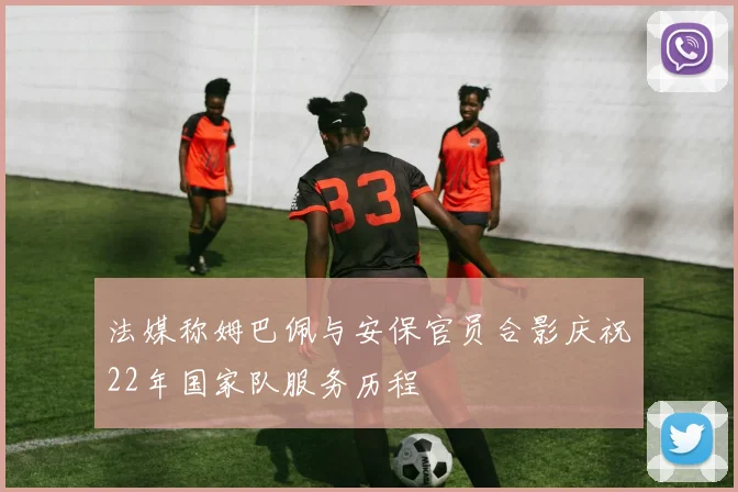 法媒称姆巴佩与安保官员合影庆祝22年国家队服务历程