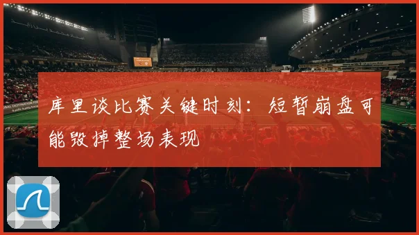 库里谈比赛关键时刻：短暂崩盘可能毁掉整场表现