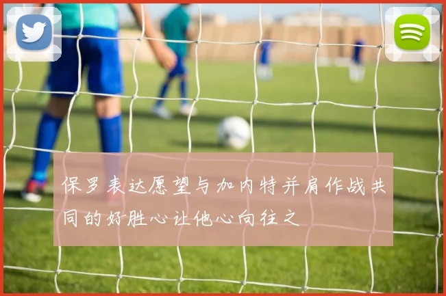 保罗表达愿望与加内特并肩作战共同的好胜心让他心向往之