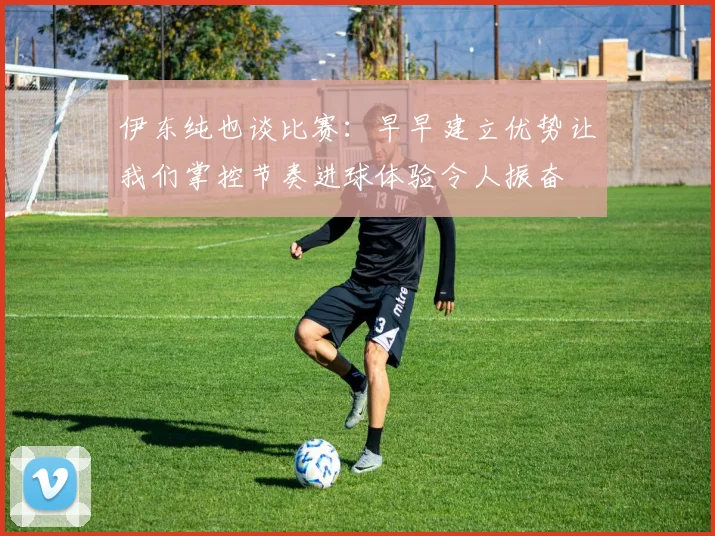 伊东纯也谈比赛：早早建立优势让我们掌控节奏进球体验令人振奋