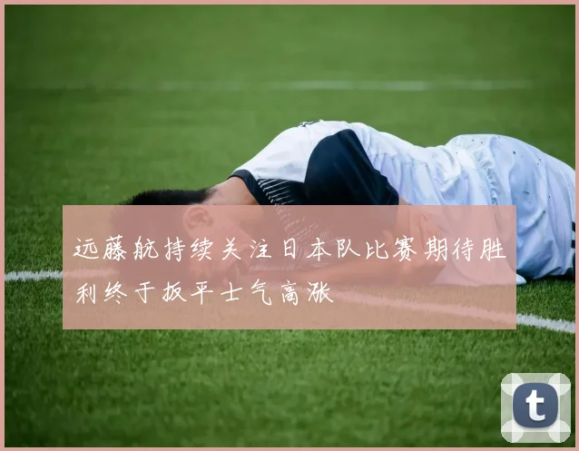 远藤航持续关注日本队比赛期待胜利终于扳平士气高涨