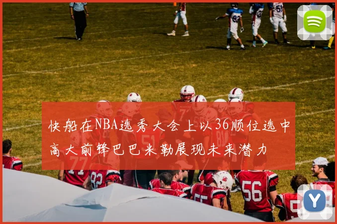 快船在NBA选秀大会上以36顺位选中高大前锋巴巴米勒展现未来潜力