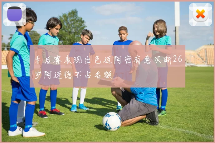 季后赛表现出色迈阿密有意买断26岁阿连德不占名额