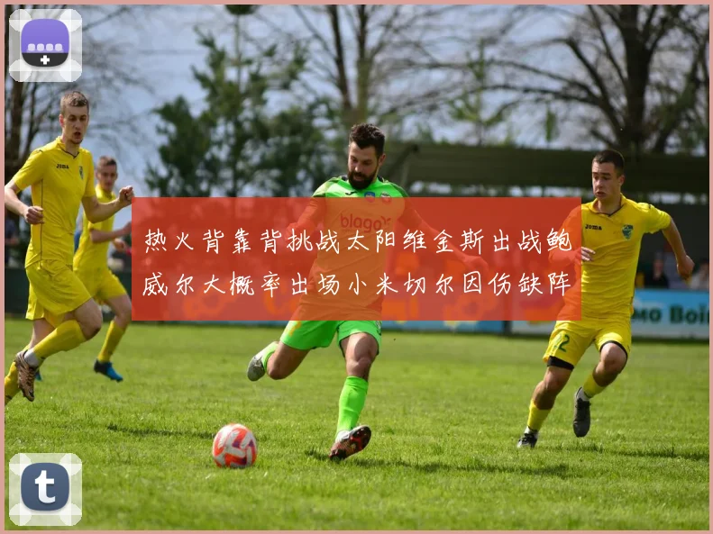 热火背靠背挑战太阳维金斯出战鲍威尔大概率出场小米切尔因伤缺阵